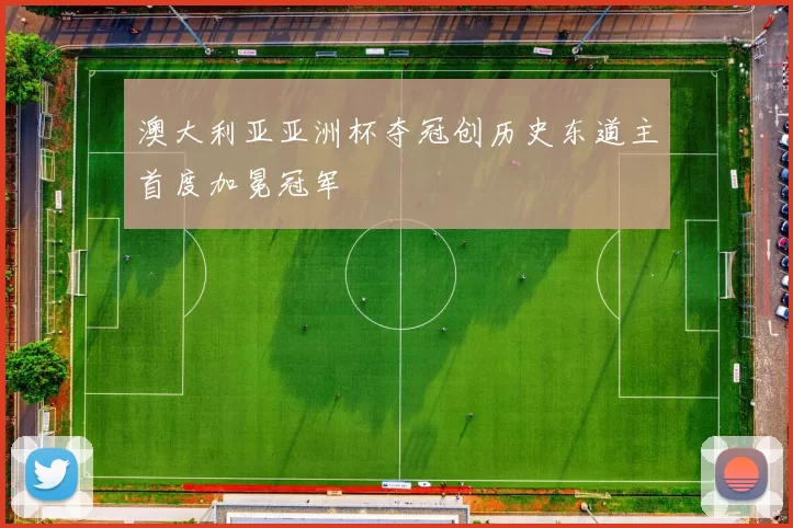 澳大利亚亚洲杯夺冠创历史东道主首度加冕冠军
