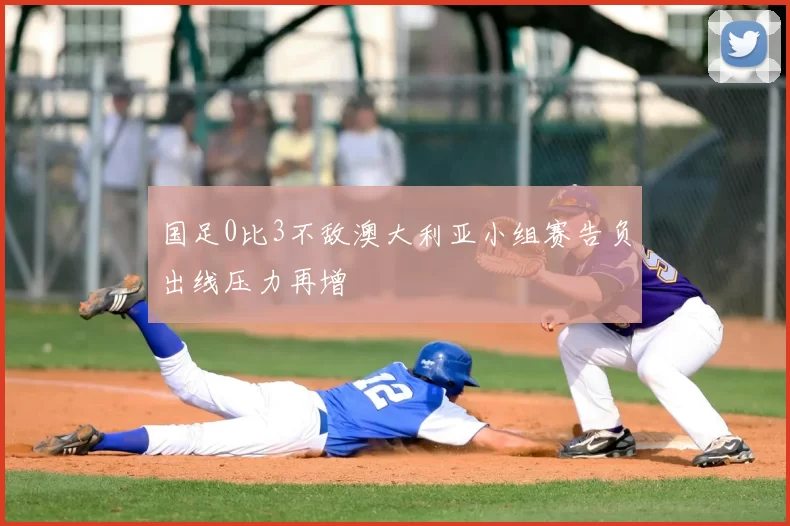 国足0比3不敌澳大利亚小组赛告负出线压力再增