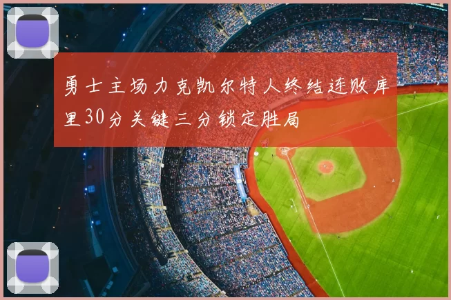 勇士主场力克凯尔特人终结连败库里30分关键三分锁定胜局