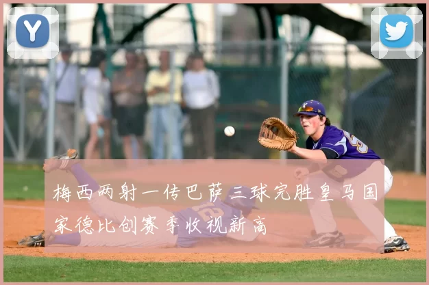 梅西两射一传巴萨三球完胜皇马国家德比创赛季收视新高