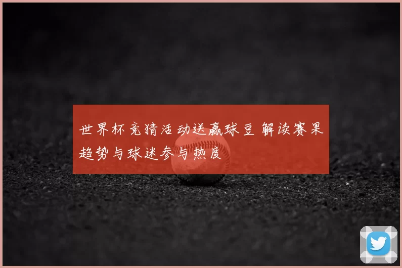 世界杯竞猜活动送赢球豆 解读赛果趋势与球迷参与热度