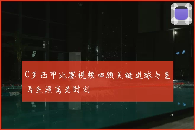 C罗西甲比赛视频回顾关键进球与皇马生涯高光时刻