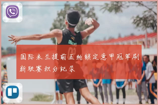 国际米兰提前五轮锁定意甲冠军刷新联赛积分纪录