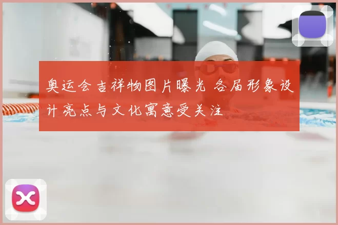 奥运会吉祥物图片曝光 各届形象设计亮点与文化寓意受关注