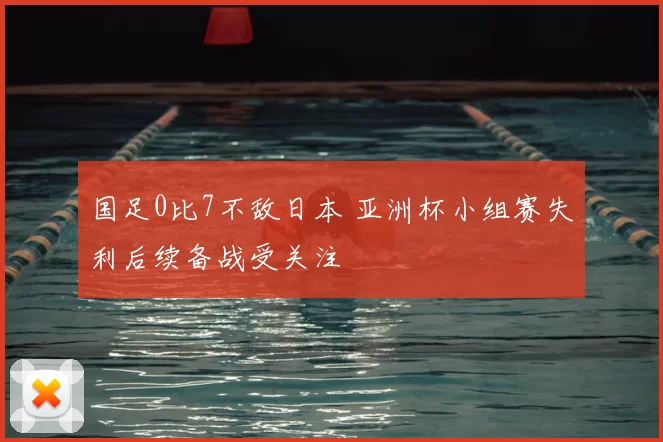 国足0比7不敌日本 亚洲杯小组赛失利后续备战受关注
