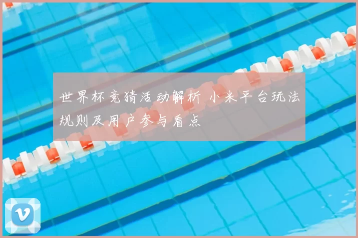 世界杯竞猜活动解析 小米平台玩法规则及用户参与看点