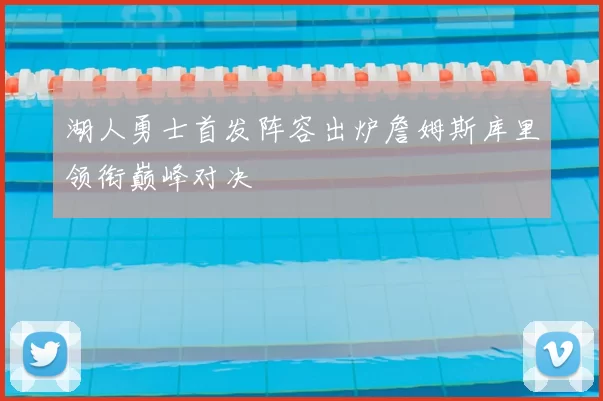 湖人勇士首发阵容出炉詹姆斯库里领衔巅峰对决