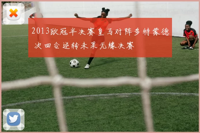 2013欧冠半决赛皇马对阵多特蒙德 次回合逆转未果无缘决赛