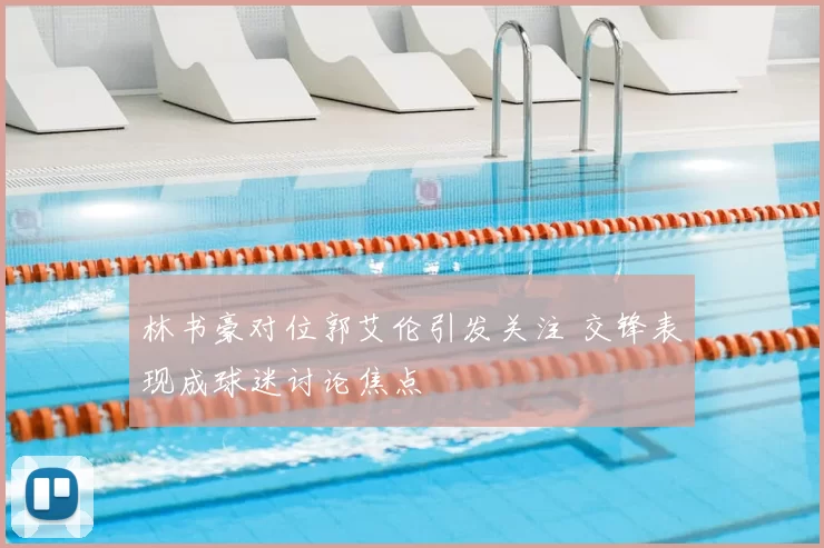 林书豪对位郭艾伦引发关注 交锋表现成球迷讨论焦点