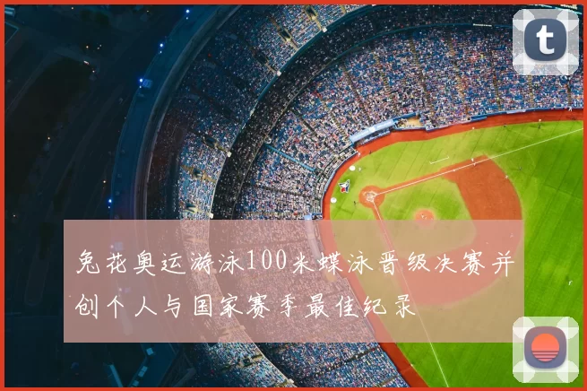 兔花奥运游泳100米蝶泳晋级决赛并创个人与国家赛季最佳纪录