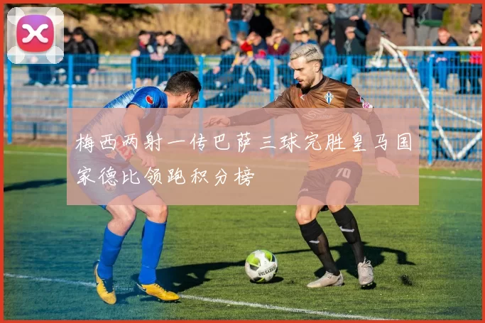 梅西两射一传巴萨三球完胜皇马国家德比领跑积分榜