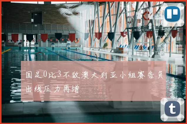 国足0比3不敌澳大利亚小组赛告负出线压力再增