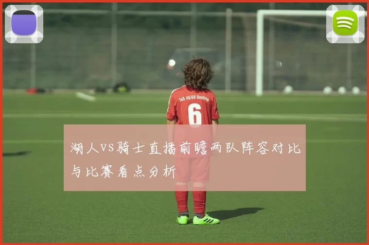 湖人vs骑士直播前瞻两队阵容对比与比赛看点分析