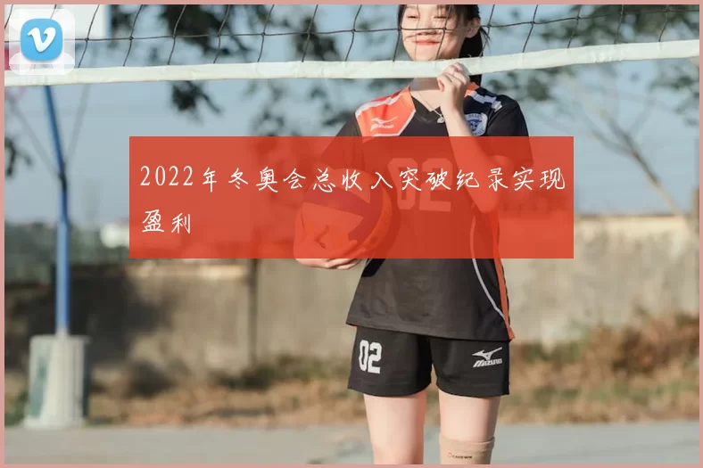 2022年冬奥会总收入突破纪录实现盈利