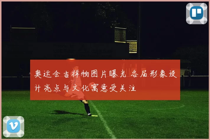 奥运会吉祥物图片曝光 各届形象设计亮点与文化寓意受关注