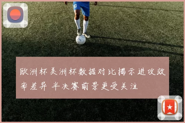 欧洲杯美洲杯数据对比揭示进攻效率差异 半决赛前景更受关注