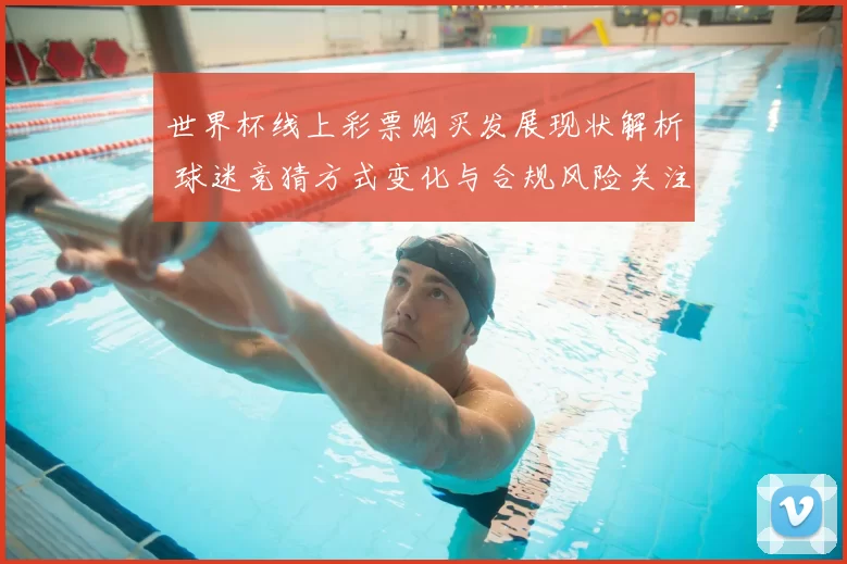 世界杯线上彩票购买发展现状解析 球迷竞猜方式变化与合规风险关注