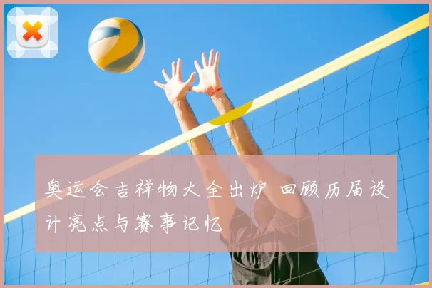 奥运会吉祥物大全出炉 回顾历届设计亮点与赛事记忆