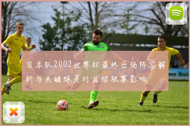 日本队2002世界杯最终出场阵容解析与关键球员对后续联赛影响