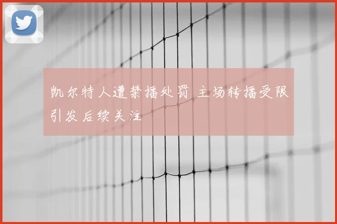 凯尔特人遭禁播处罚 主场转播受限引发后续关注