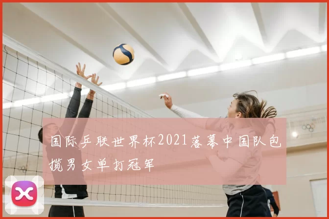 国际乒联世界杯2021落幕中国队包揽男女单打冠军