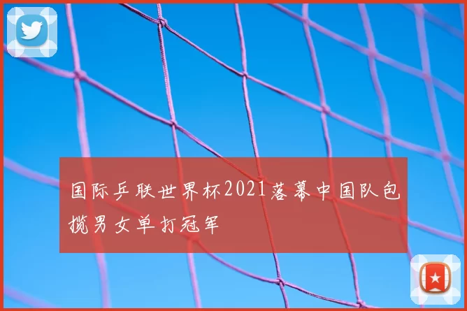 国际乒联世界杯2021落幕中国队包揽男女单打冠军