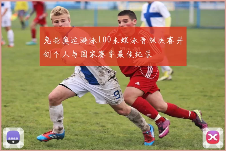 兔花奥运游泳100米蝶泳晋级决赛并创个人与国家赛季最佳纪录