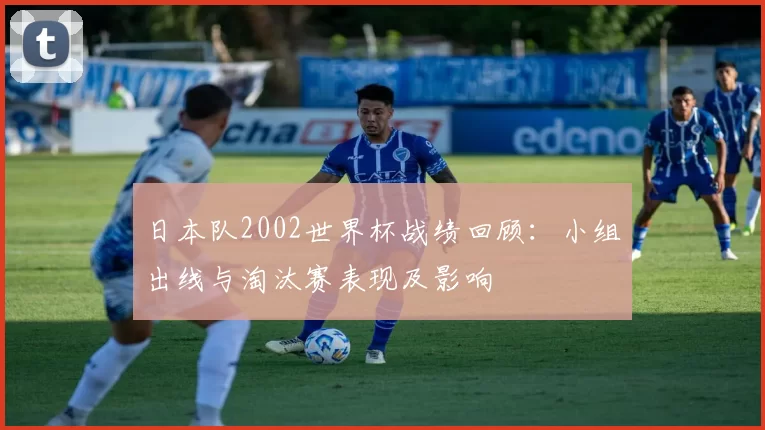 日本队2002世界杯战绩回顾：小组出线与淘汰赛表现及影响
