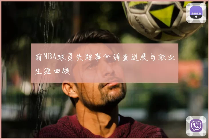 前NBA球员失踪事件调查进展与职业生涯回顾