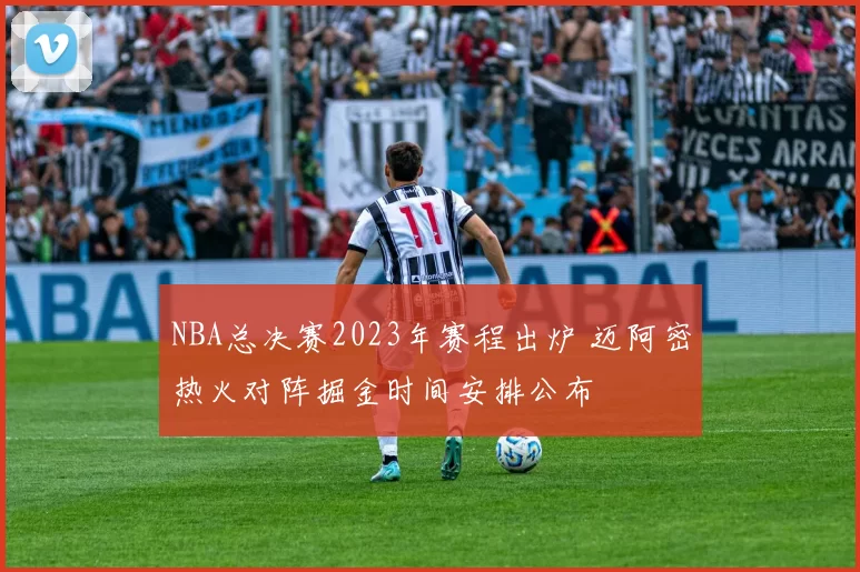 NBA总决赛2023年赛程出炉 迈阿密热火对阵掘金时间安排公布