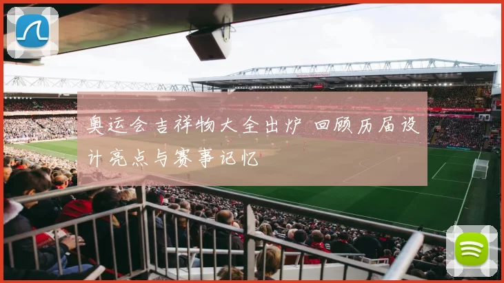 奥运会吉祥物大全出炉 回顾历届设计亮点与赛事记忆