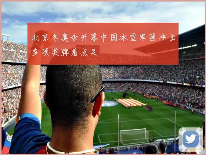 北京冬奥会开幕中国冰雪军团冲击多项奖牌看点足