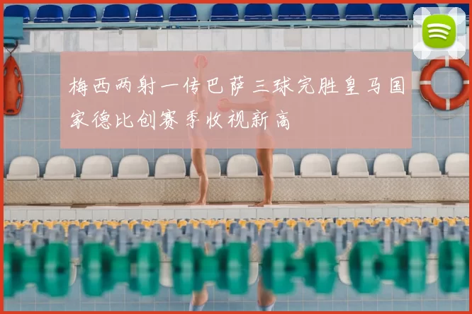 梅西两射一传巴萨三球完胜皇马国家德比创赛季收视新高