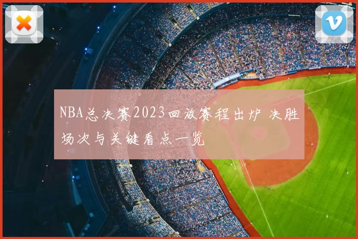 NBA总决赛2023回放赛程出炉 决胜场次与关键看点一览