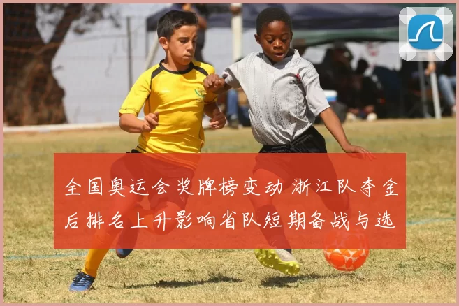 全国奥运会奖牌榜变动 浙江队夺金后排名上升影响省队短期备战与选拔