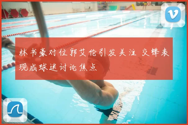 林书豪对位郭艾伦引发关注 交锋表现成球迷讨论焦点