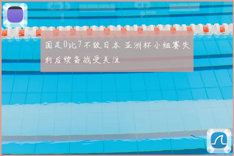 国足0比7不敌日本 亚洲杯小组赛失利后续备战受关注