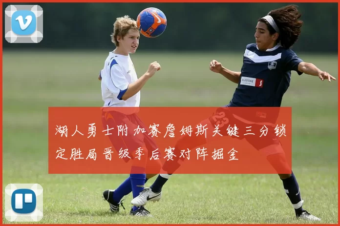 湖人勇士附加赛詹姆斯关键三分锁定胜局晋级季后赛对阵掘金