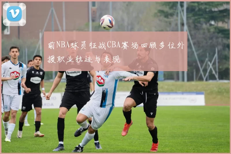 前NBA球员征战CBA赛场回顾多位外援职业轨迹与表现