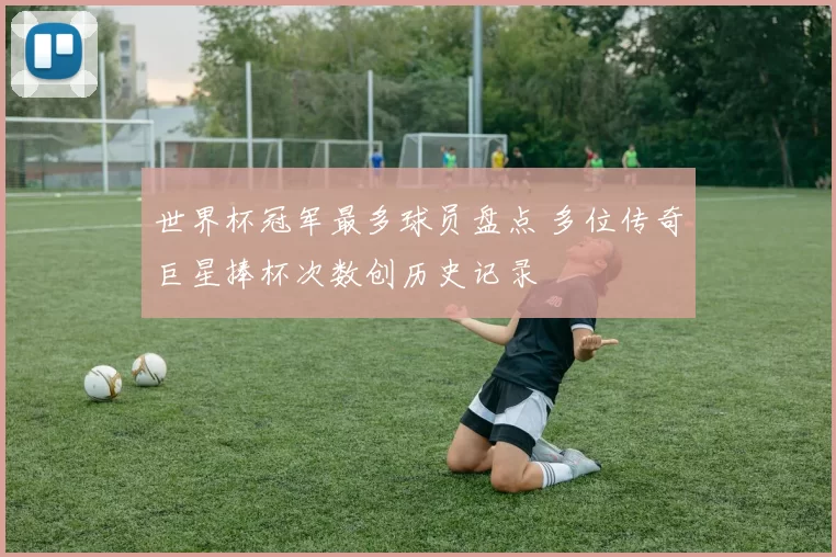 世界杯冠军最多球员盘点 多位传奇巨星捧杯次数创历史记录